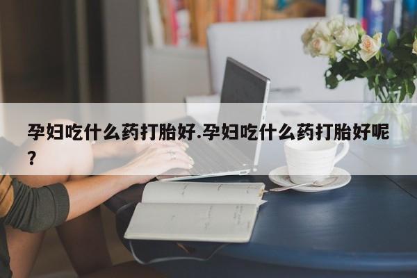 流产药货到付款孕妇吃什么药打胎好.孕妇吃什么药打胎好呢？