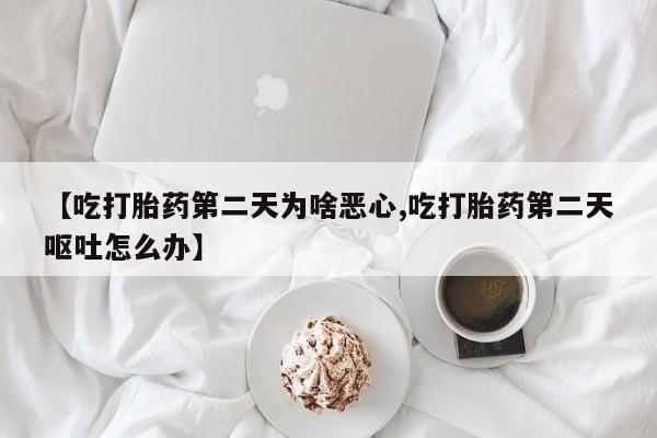 流产药货到付款【吃打胎药第二天为啥恶心,吃打胎药第二天呕吐怎么办】