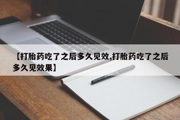 流产药货到付款【打胎药吃了之后多久见效,打胎药吃了之后多久见效果】