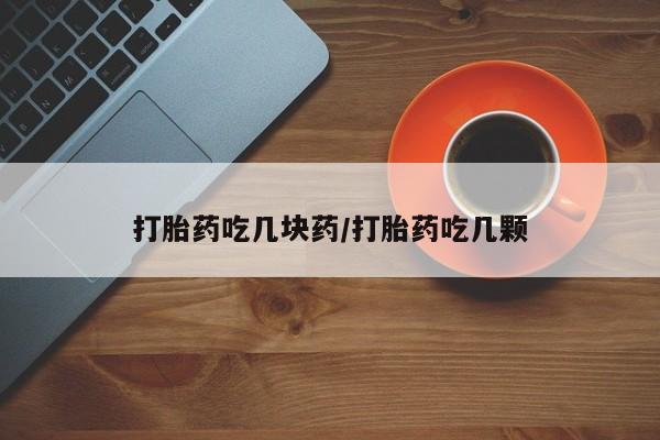 流产药货到付款打胎药吃几块药/打胎药吃几颗