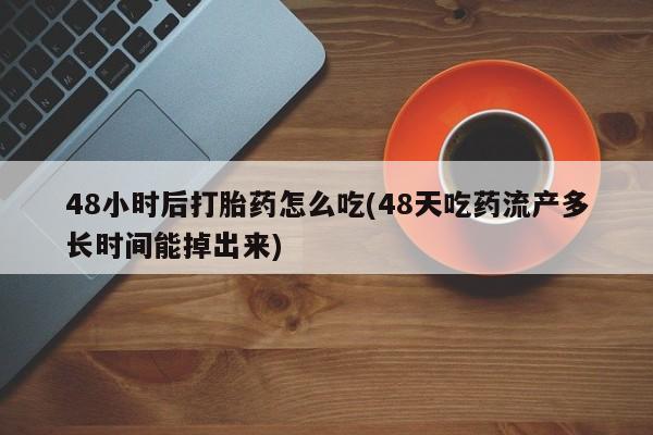 流产药货到付款48小时后打胎药怎么吃(48天吃药流产多长时间能掉出来)