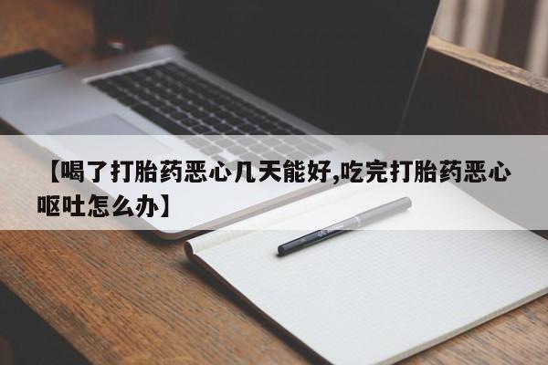流产药货到付款【喝了打胎药恶心几天能好,吃完打胎药恶心呕吐怎么办】