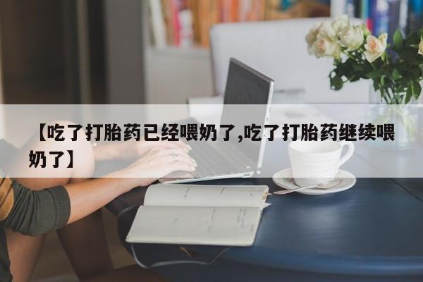 流产药货到付款【吃了打胎药已经喂奶了,吃了打胎药继续喂奶了】