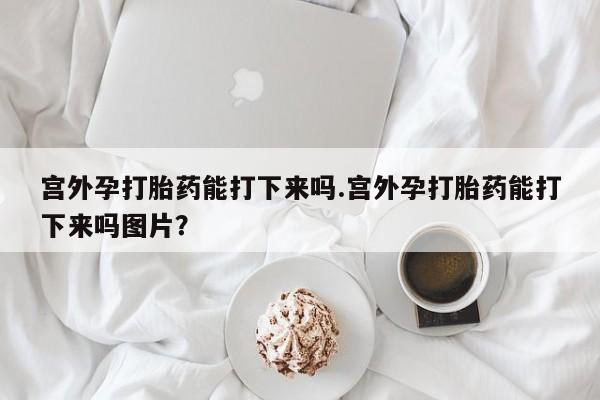 流产药货到付款宫外孕打胎药能打下来吗.宫外孕打胎药能打下来吗图片？