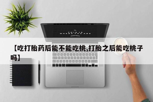 流产药货到付款【吃打胎药后能不能吃桃,打胎之后能吃桃子吗】