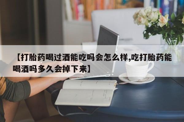 流产药货到付款【打胎药喝过酒能吃吗会怎么样,吃打胎药能喝酒吗多久会掉下来】