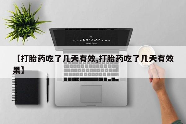 流产药货到付款【打胎药吃了几天有效,打胎药吃了几天有效果】