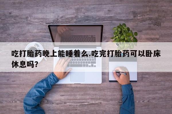流产药货到付款吃打胎药晚上能睡着么.吃完打胎药可以卧床休息吗？
