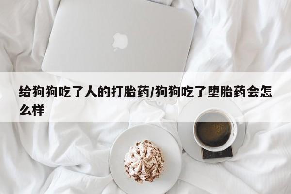 流产药货到付款给狗狗吃了人的打胎药/狗狗吃了堕胎药会怎么样