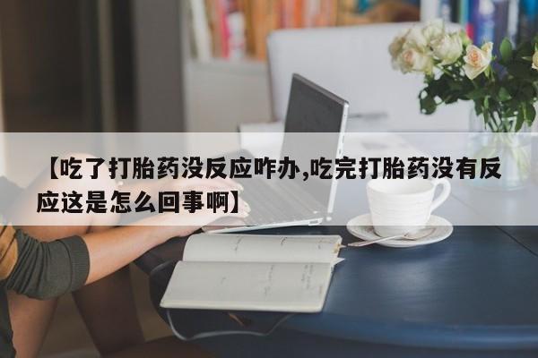 流产药货到付款【吃了打胎药没反应咋办,吃完打胎药没有反应这是怎么回事啊】