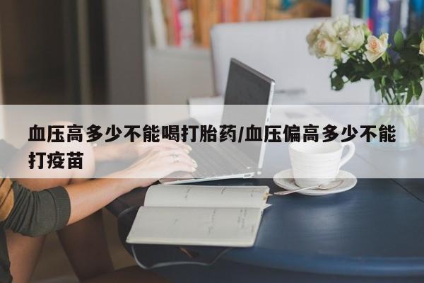 流产药货到付款血压高多少不能喝打胎药/血压偏高多少不能打疫苗