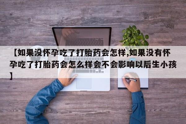 流产药货到付款【如果没怀孕吃了打胎药会怎样,如果没有怀孕吃了打胎药会怎么样会不会影响以后生小孩】