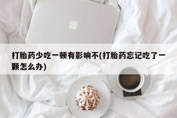 流产药货到付款打胎药少吃一顿有影响不(打胎药忘记吃了一颗怎么办)