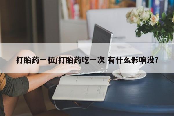 流产药货到付款打胎药一粒/打胎药吃一次 有什么影响没?
