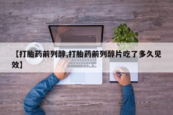 流产药货到付款【打胎药前列醇,打胎药前列醇片吃了多久见效】