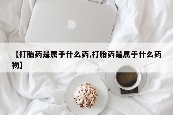 流产药货到付款【打胎药是属于什么药,打胎药是属于什么药物】