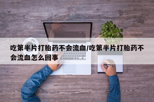 流产药货到付款吃第半片打胎药不会流血/吃第半片打胎药不会流血怎么回事