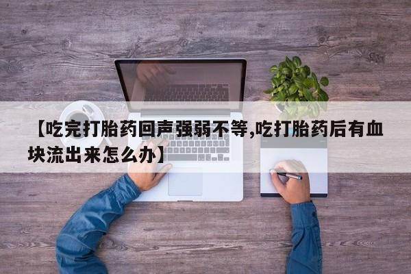 流产药货到付款【吃完打胎药回声强弱不等,吃打胎药后有血块流出来怎么办】