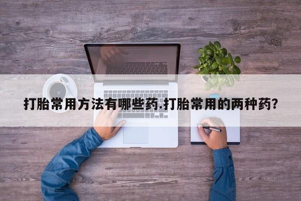流产药货到付款打胎常用方法有哪些药.打胎常用的两种药？