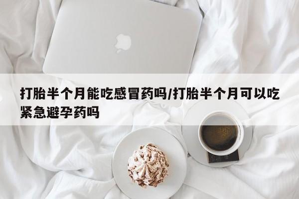 流产药货到付款打胎半个月能吃感冒药吗/打胎半个月可以吃紧急避孕药吗