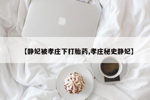 流产药货到付款【静妃被孝庄下打胎药,孝庄秘史静妃】