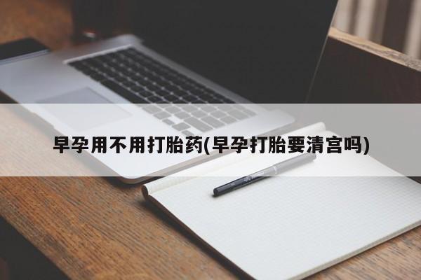 流产药货到付款早孕用不用打胎药(早孕打胎要清宫吗)