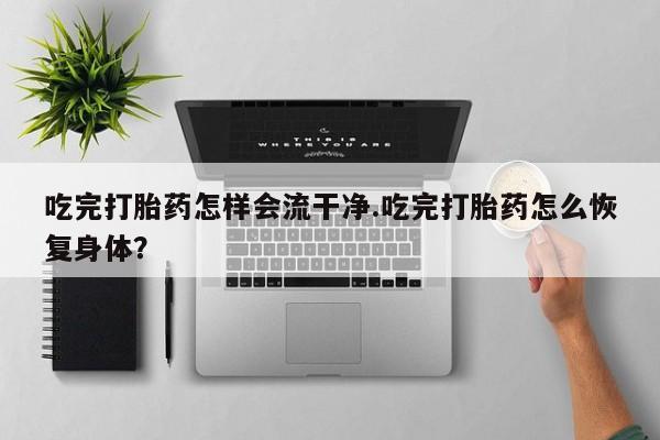 流产药货到付款吃完打胎药怎样会流干净.吃完打胎药怎么恢复身体？