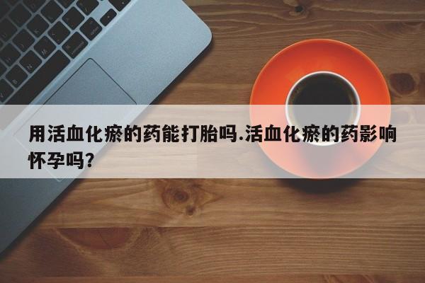 流产药货到付款用活血化瘀的药能打胎吗.活血化瘀的药影响怀孕吗？