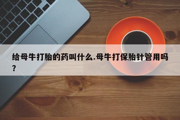 流产药货到付款给母牛打胎的药叫什么.母牛打保胎针管用吗？