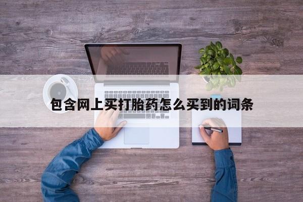 流产药货到付款包含网上买打胎药怎么买到的词条