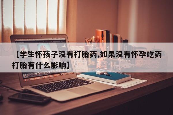 流产药货到付款【学生怀孩子没有打胎药,如果没有怀孕吃药打胎有什么影响】