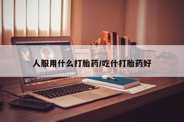 流产药货到付款人服用什么打胎药/吃什打胎药好