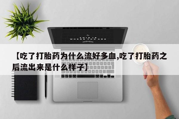 流产药货到付款【吃了打胎药为什么流好多血,吃了打胎药之后流出来是什么样子】