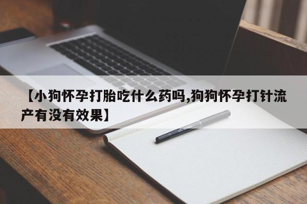 流产药货到付款【小狗怀孕打胎吃什么药吗,狗狗怀孕打针流产有没有效果】