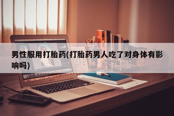 流产药货到付款男性服用打胎药(打胎药男人吃了对身体有影响吗)