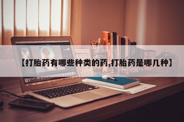 流产药货到付款【打胎药有哪些种类的药,打胎药是哪几种】