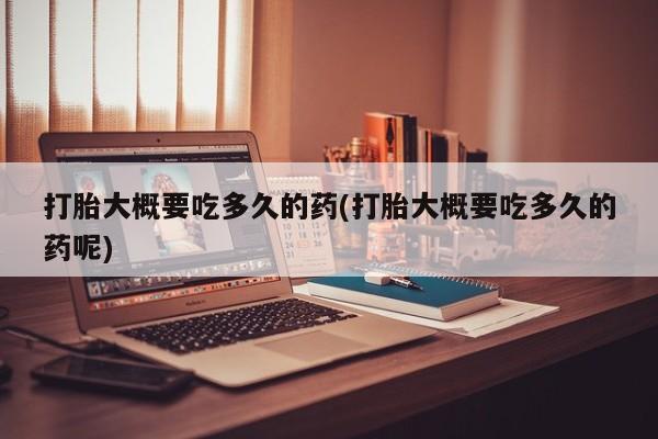 流产药货到付款打胎大概要吃多久的药(打胎大概要吃多久的药呢)