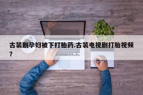 流产药货到付款古装剧孕妇被下打胎药.古装电视剧打胎视频？