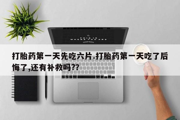 流产药货到付款打胎药第一天先吃六片.打胎药第一天吃了后悔了,还有补救吗?？