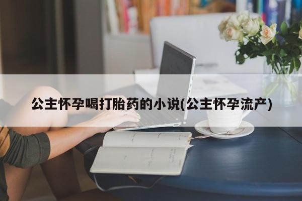 流产药货到付款公主怀孕喝打胎药的小说(公主怀孕流产)
