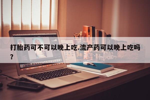 流产药货到付款打胎药可不可以晚上吃.流产药可以晚上吃吗？