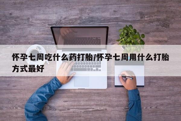 流产药货到付款怀孕七周吃什么药打胎/怀孕七周用什么打胎方式最好