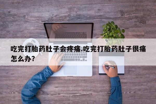 流产药货到付款吃完打胎药肚子会疼痛.吃完打胎药肚子很痛怎么办？