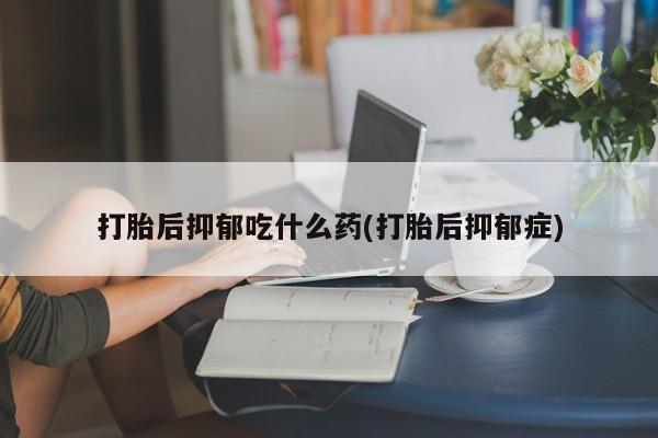 流产药货到付款打胎后抑郁吃什么药(打胎后抑郁症)