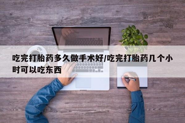 流产药货到付款吃完打胎药多久做手术好/吃完打胎药几个小时可以吃东西