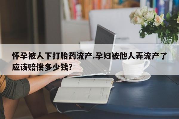 流产药货到付款怀孕被人下打胎药流产.孕妇被他人弄流产了应该赔偿多少钱？