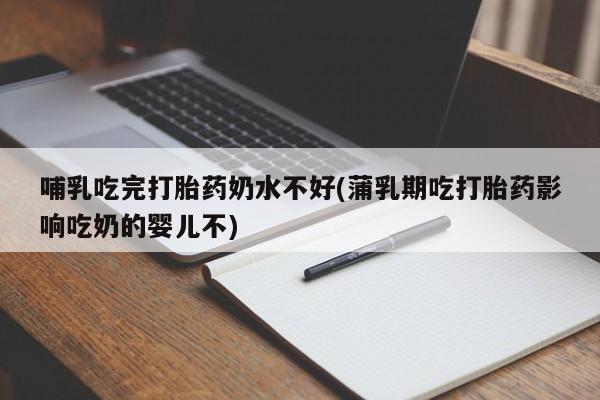 流产药货到付款哺乳吃完打胎药奶水不好(蒲乳期吃打胎药影响吃奶的婴儿不)