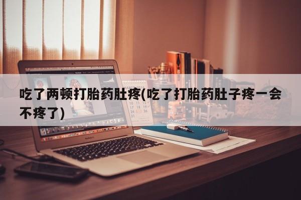 流产药货到付款吃了两顿打胎药肚疼(吃了打胎药肚子疼一会不疼了)