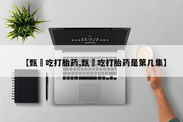 流产药货到付款【甄嬛吃打胎药,甄嬛吃打胎药是第几集】