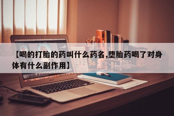 流产药货到付款【喝的打胎的药叫什么药名,堕胎药喝了对身体有什么副作用】